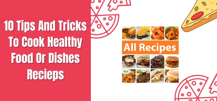 10 Tips And Tricks To Cook Healthy Food Or Dishes Recipes