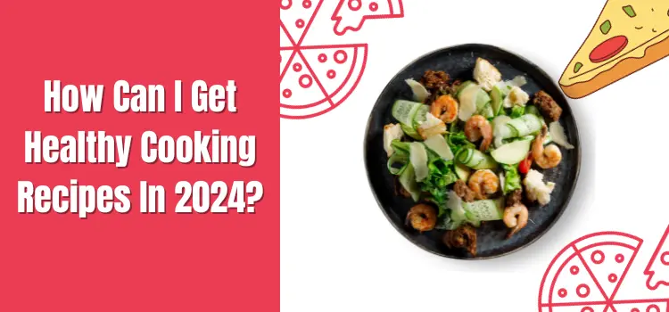 How Can I Get Healthy Cooking Recipes In 2024?